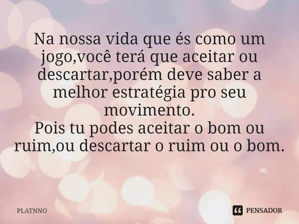 Na nossa vida que és como um jogo,você terá que aceitar ou descartar,porém deve saber a melhor estratégia pro seu movimento.
Pois tu podes aceitar o bom ou ruim... Frase de PLATNNO.