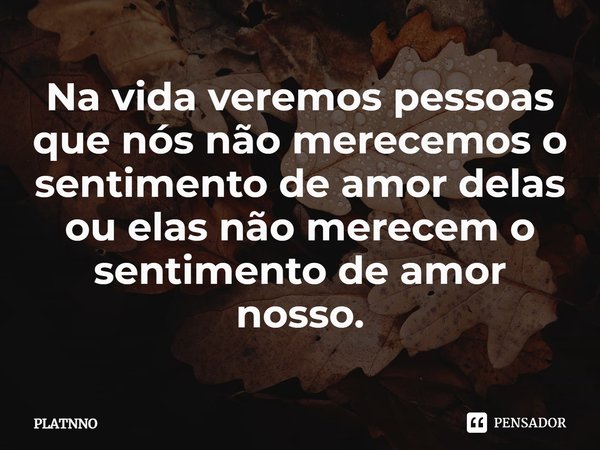 ⁠Na vida veremos pessoas que nós não merecemos o sentimento de amor delas ou elas não merecem o sentimento de amor nosso.... Frase de PLATNNO.