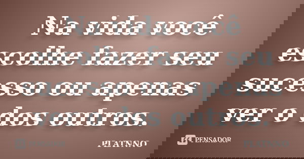 Na vida você escolhe fazer seu sucesso ou apenas ver o dos outros.... Frase de PLATNNO.