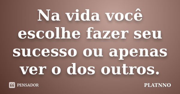 Na vida você escolhe fazer seu sucesso ou apenas ver o dos outros.... Frase de PLATNNO.