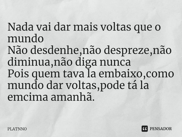 ⁠Nada vai dar mais voltas que o mundo
Não desdenhe,não despreze,não diminua,não diga nunca
Pois quem tava la embaixo,como mundo dar voltas,pode tá la emcima ama... Frase de PLATNNO.