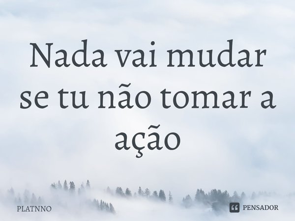 Nada vai mudar se tu não tomar a ação⁠... Frase de PLATNNO.