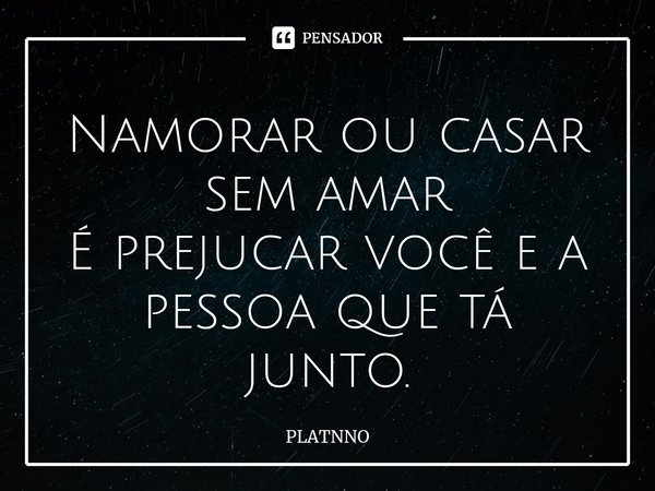 ⁠Namorar ou casar sem amar
É prejucar você e a pessoa que tá junto.... Frase de PLATNNO.