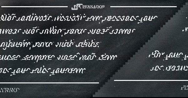 Não adianta insistir em pessoas que nunca vão olhar para você como alguém para vida delas. Por que quase sempre você não tem os recursos que elas querem.... Frase de PLATNNO.
