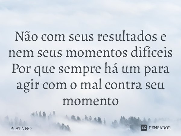 ⁠Não com seus resultados e nem seus momentos difíceis
Por que sempre há um para agir com o mal contra seu momento... Frase de PLATNNO.