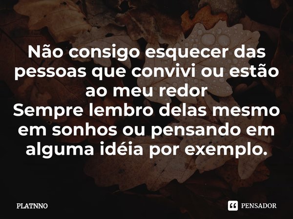 ⁠Não consigo esquecer das pessoas que convivi ou estão ao meu redor
Sempre lembro delas mesmo em sonhos ou pensando em alguma idéia por exemplo.... Frase de PLATNNO.