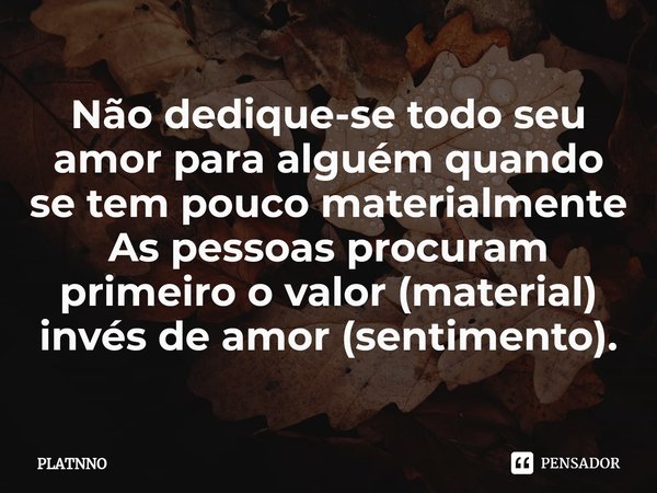 ⁠Não dedique-se todo seu amor para alguém quando se tem pouco materialmente
As pessoas procuram primeiro o valor (material) invés de amor (sentimento).... Frase de PLATNNO.