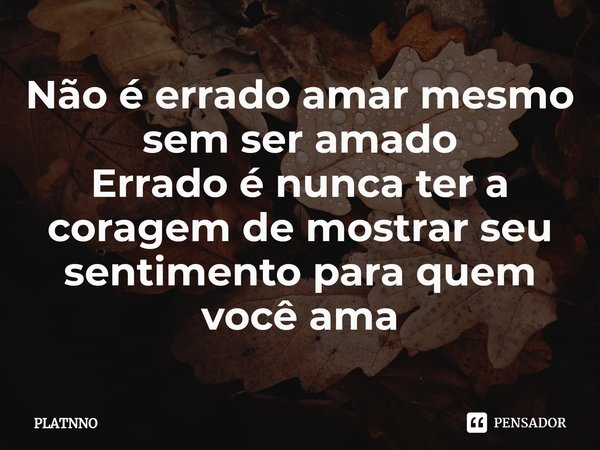 Não é errado amar mesmo sem ser amado
Errado é nunca ter a coragem de mostrar seu sentimento para quem você ama⁠... Frase de PLATNNO.
