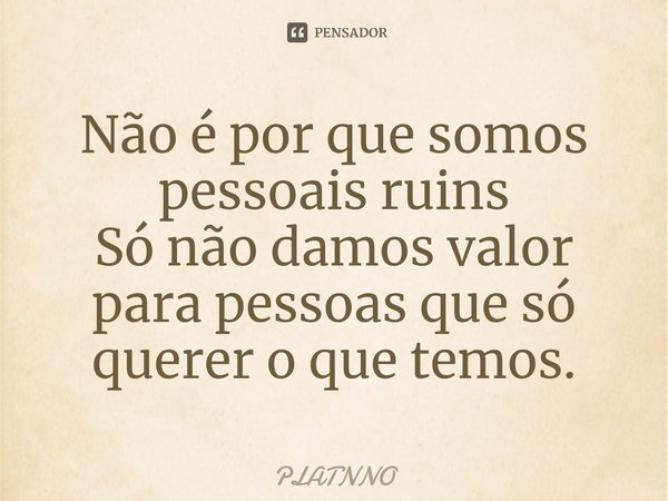 ⁠Não é por que somos pessoais ruins
Só não damos valor para pessoas que só querer o que temos.... Frase de PLATNNO.