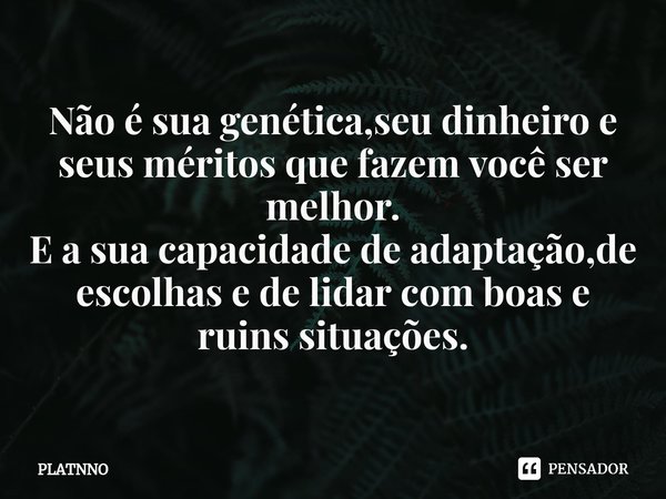 ⁠⁠Não é sua genética,seu dinheiro e seus méritos que fazem você ser melhor.
E a sua capacidade de adaptação,de escolhas e de lidar com boas e ruins situações.... Frase de PLATNNO.
