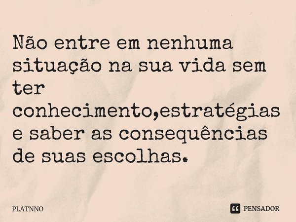 ⁠⁠Não entre em nenhuma situação na sua vida sem ter conhecimento,estratégias e saber as consequências de suas escolhas.... Frase de PLATNNO.