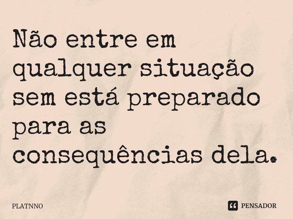 ⁠Não entre em qualquer situação sem está preparado para as consequências dela.... Frase de PLATNNO.