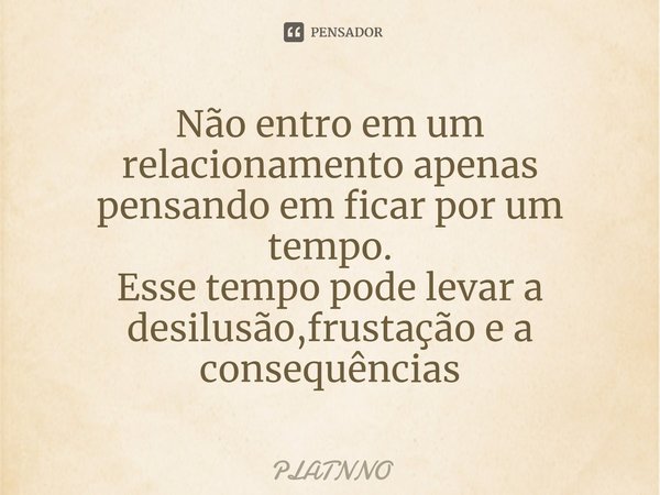 ⁠Não entro em um relacionamento apenas pensando em ficar por um tempo.
Esse tempo pode levar a desilusão,frustação e a consequências... Frase de PLATNNO.