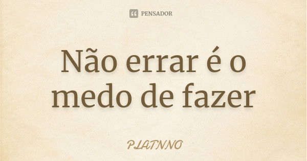 Não errar é o medo de fazer... Frase de PLATNNO.