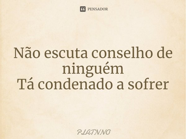 Não escuta conselho de ninguém
Tá condenado a sofrer⁠... Frase de PLATNNO.