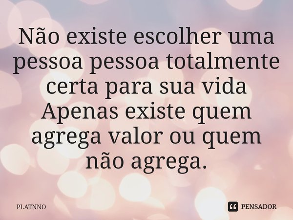 Não existe escolher uma pessoa⁠ pessoa totalmente certa para sua vida
Apenas existe quem agrega valor ou quem não agrega.... Frase de PLATNNO.