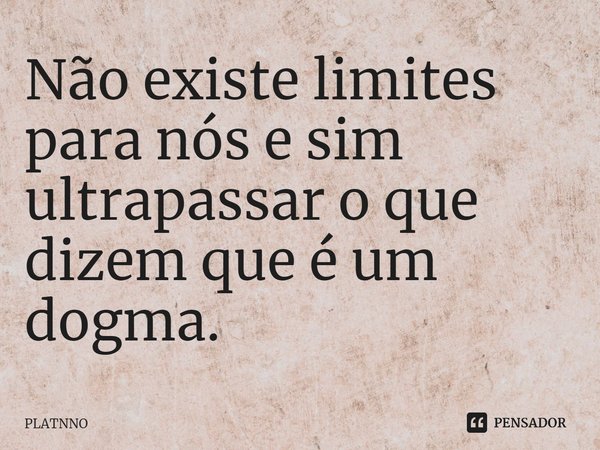 Não existe limites para nós e sim ultrapassar o que dizem que é um dogma.⁠... Frase de PLATNNO.