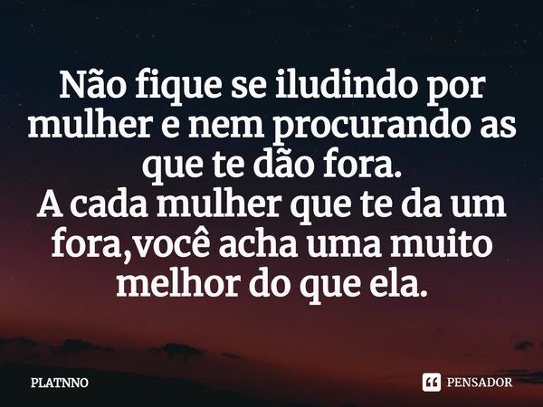 ⁠Não fique se iludindo por mulher e nem procurando as que te dão fora.
A cada mulher que te da um fora,você acha uma muito melhor do que ela.... Frase de PLATNNO.