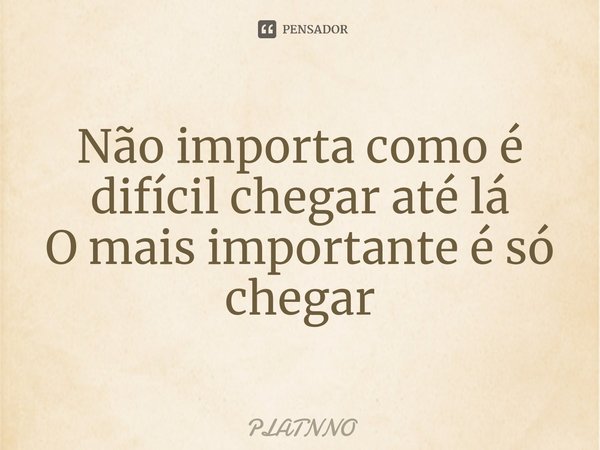 ⁠Não importa como é difícil chegar até lá
O mais importante é só chegar... Frase de PLATNNO.