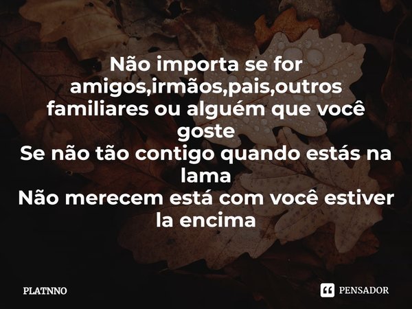 ⁠Não importa se for amigos,irmãos,pais,outros familiares ou alguém que você goste
Se não tão contigo quando estás na lama
Não merecem está com você estiver la e... Frase de PLATNNO.