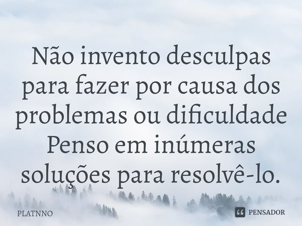 ⁠Não invento desculpas para fazer por causa dos problemas ou dificuldade
Penso em inúmeras soluções para resolvê-lo.... Frase de PLATNNO.