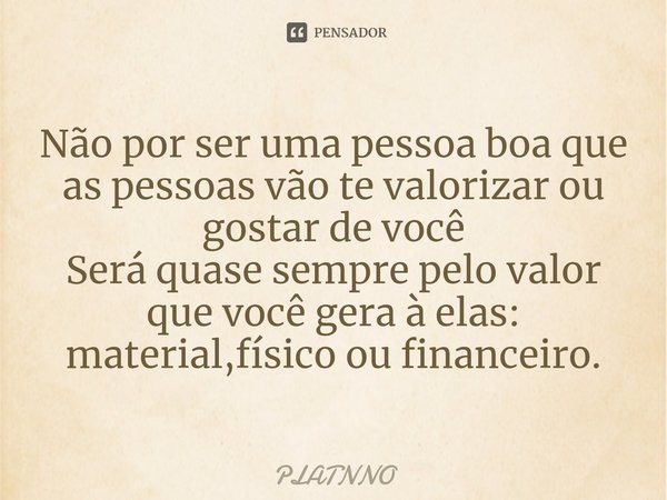 ⁠Não por ser uma pessoa boa que as pessoas vão te valorizar ou gostar de você
Será quase sempre pelo valor que você gera à elas: material,físico ou financeiro.... Frase de PLATNNO.