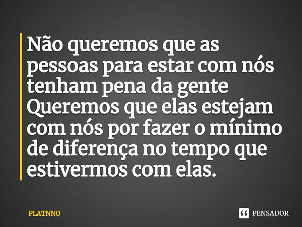 ⁠Não queremos que as pessoas para estar com nós tenham pena da gente
Queremos que elas estejam com nós por fazer o mínimo de diferença no tempo que estivermos c... Frase de PLATNNO.