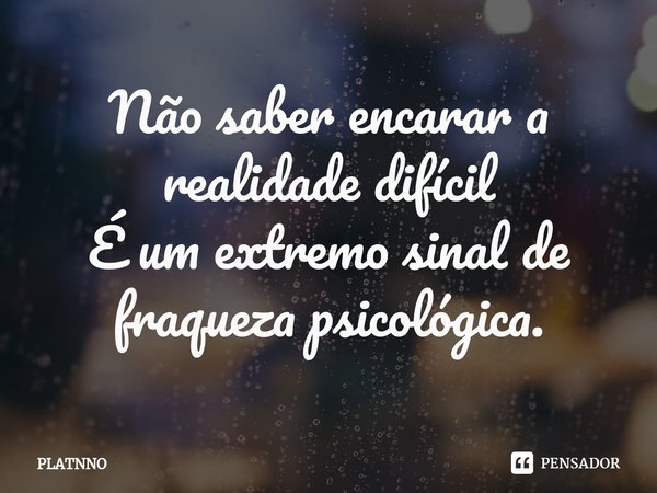 ⁠Não saber encarar a realidade difícil
É um extremo sinal de fraqueza psicológica.... Frase de PLATNNO.
