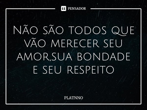 ⁠Não são todos que vão merecer seu amor,sua bondade e seu respeito... Frase de PLATNNO.