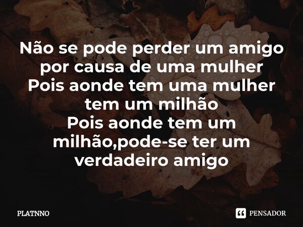 ⁠Não se pode perder um amigo por causa de uma mulher Pois aonde tem uma mulher tem um milhão Pois aonde tem um milhão,pode-se ter um verdadeiro amigo... Frase de PLATNNO.