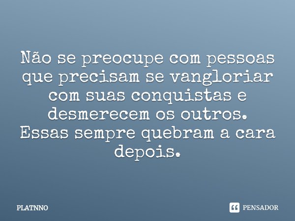 ⁠Não se preocupe com pessoas que precisam se vangloriar com suas conquistas e desmerecem os outros.
Essas sempre quebram a cara depois.... Frase de PLATNNO.