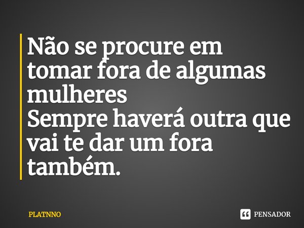 ⁠Não se procure em tomar fora de algumas mulheres
Sempre haverá outra que vai te dar um fora também.... Frase de PLATNNO.