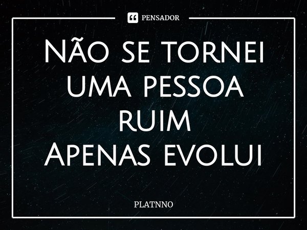 ⁠Não se tornei uma pessoa ruim
Apenas evolui... Frase de PLATNNO.