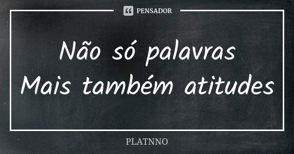 Não só palavras Mais também atitudes... Frase de PLATNNO.