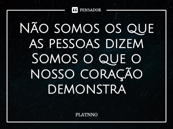 ⁠Não somos os que as pessoas dizem
Somos o que o nosso coração demonstra... Frase de PLATNNO.