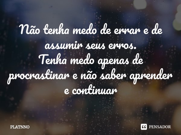 ⁠Não tenha medo de errar e de assumir seus erros.
Tenha medo apenas de procrastinar e não saber aprender e continuar... Frase de PLATNNO.
