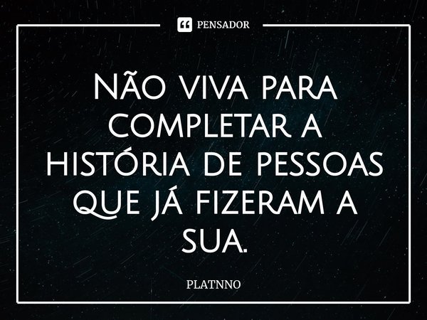 ⁠Não viva para completar a história de pessoas que já fizeram a sua.... Frase de PLATNNO.