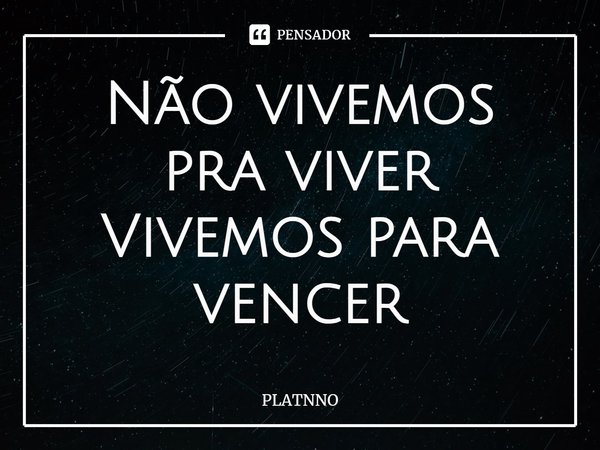 ⁠Não vivemos pra viver
Vivemos para vencer... Frase de PLATNNO.