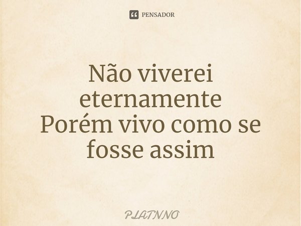 ⁠Não viverei eternamente
Porém vivo como se fosse assim... Frase de PLATNNO.