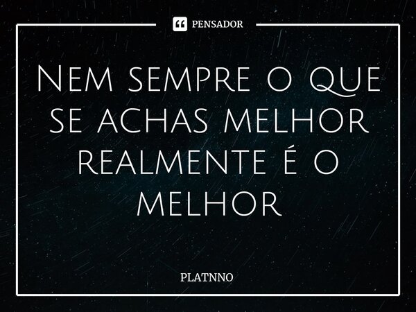 Nem sempre o que se achas melhor realmente é o melhor⁠... Frase de PLATNNO.