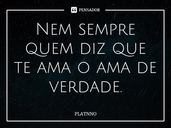 ⁠Nem sempre quem diz que te ama o ama de verdade.... Frase de PLATNNO.