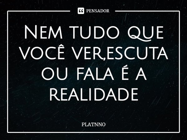 ⁠Nem tudo que você ver,escuta ou fala é a realidade... Frase de PLATNNO.