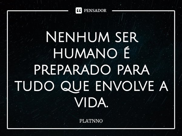 ⁠Nenhum ser humano é preparado para tudo que envolve a vida.... Frase de PLATNNO.