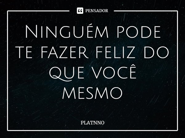 Ninguém pode te fazer feliz do que você mesmo⁠... Frase de PLATNNO.