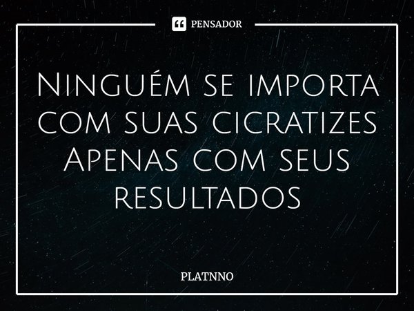 ⁠Ninguém se importa com suas cicratizes
Apenas com seus resultados... Frase de PLATNNO.