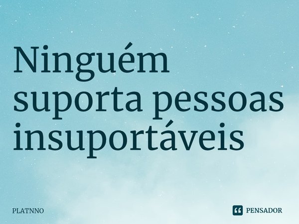 ⁠Ninguém suporta pessoas insuportáveis... Frase de PLATNNO.