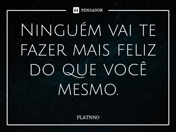 ⁠Ninguém vai te fazer mais feliz do que você mesmo.... Frase de PLATNNO.