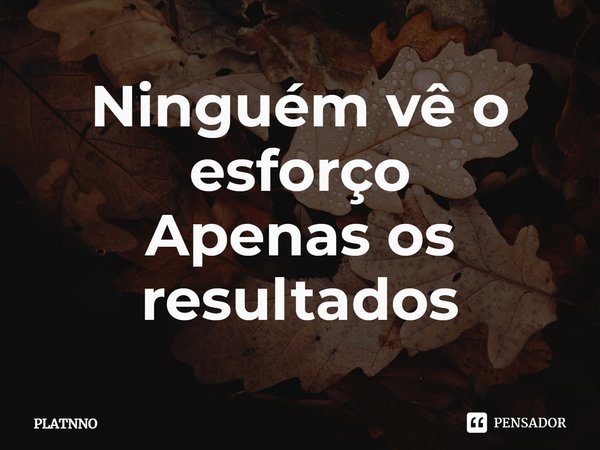 ⁠Ninguém vê o esforço
Apenas os resultados... Frase de PLATNNO.