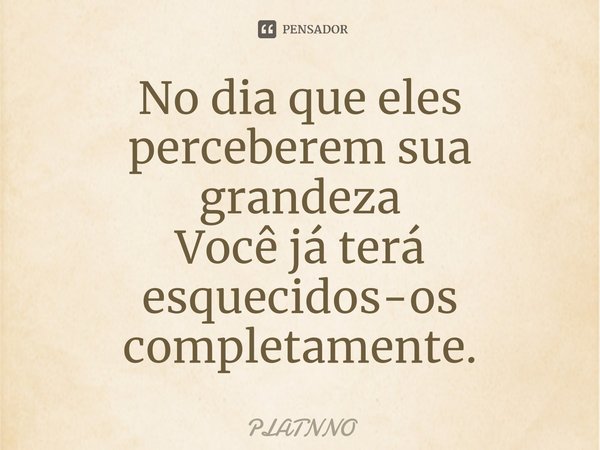 ⁠No dia que eles perceberem sua grandeza
Você já terá esquecidos-os completamente.... Frase de PLATNNO.