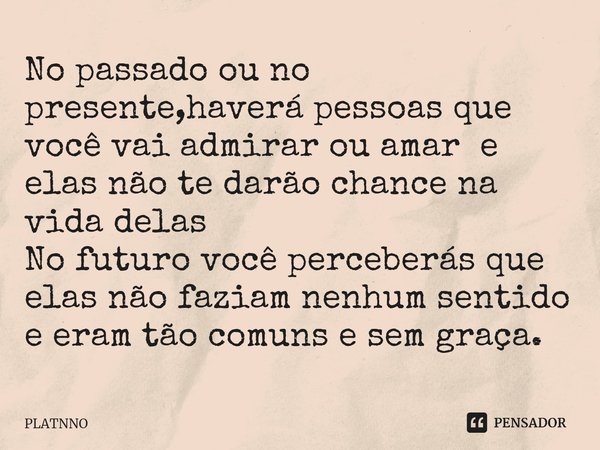 ⁠No passado ou no presente,haverá pessoas que você vai admirar ou amar e elas não te darão chance na vida delas
No futuro você perceberás que elas não faziam ne... Frase de PLATNNO.